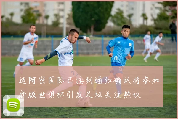 迈阿密国际已接到通知确认将参加新版世俱杯引发足坛关注热议